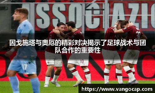因戈施塔与奥厄的精彩对决揭示了足球战术与团队合作的重要性