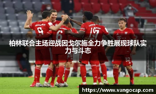 柏林联合主场迎战因戈尔施全力争胜展现球队实力与斗志